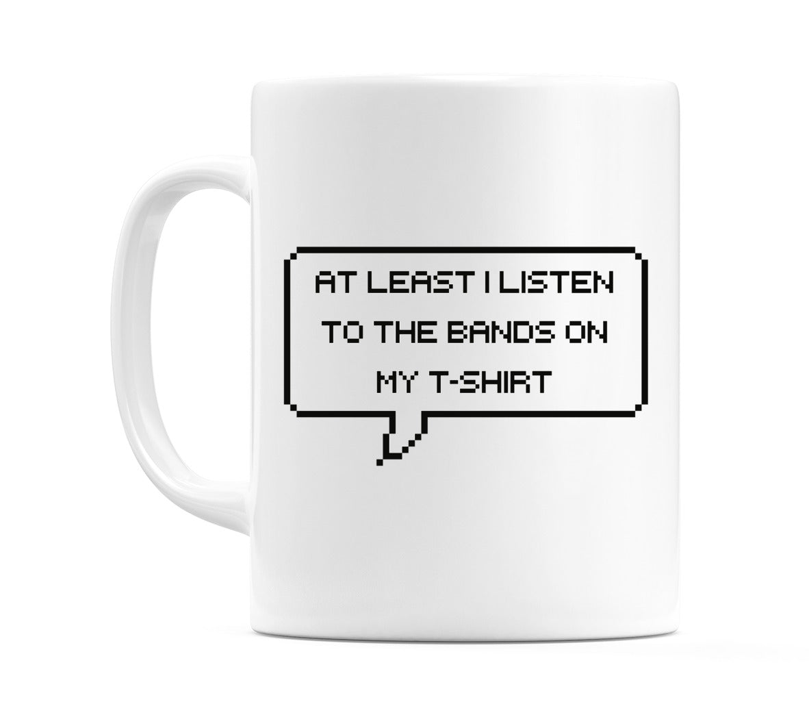 At least I Listen to the Bands on My T-Shirt Mug