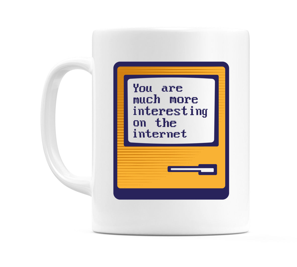 You are much more interesting on the internet Mug