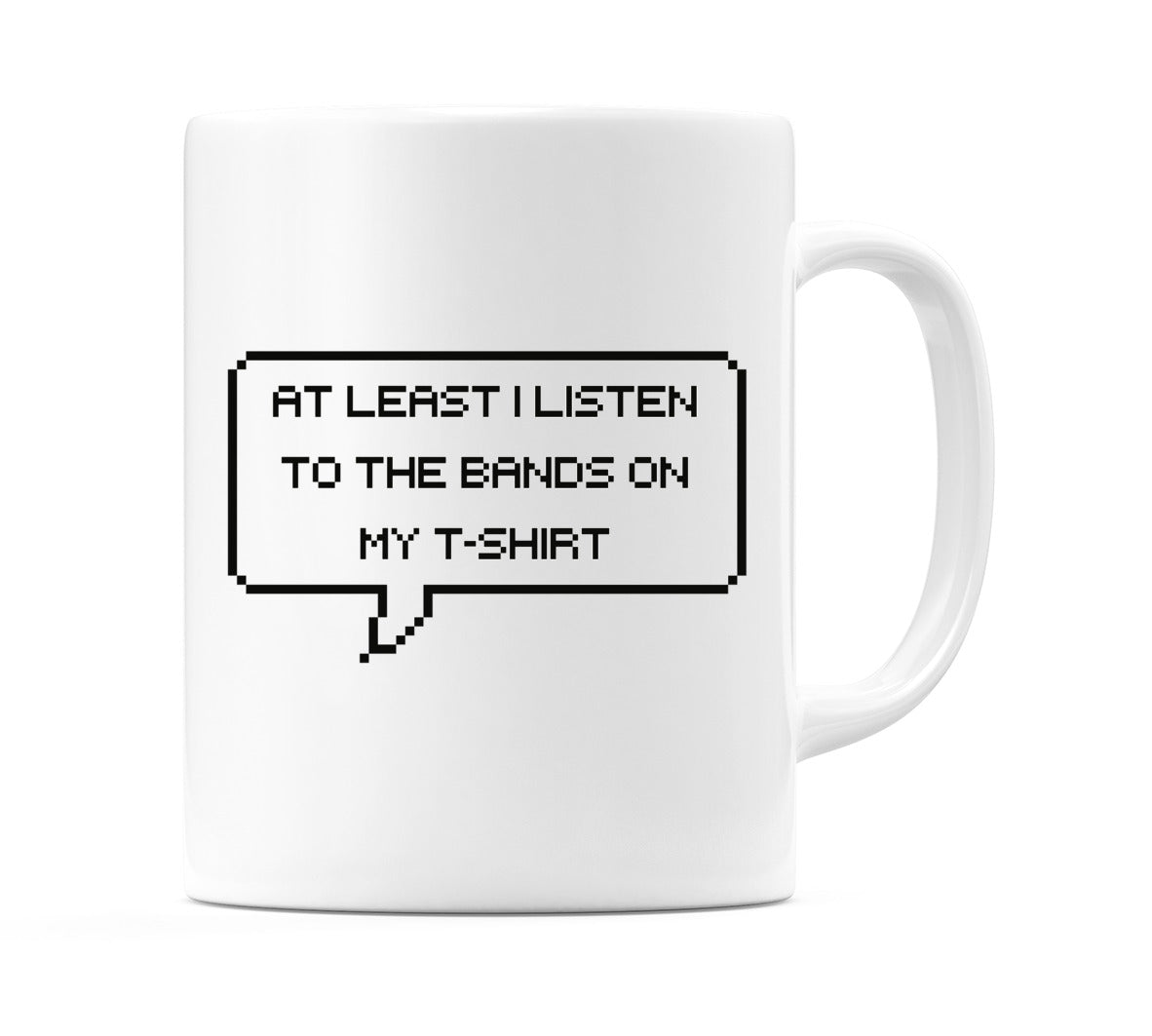 At least I Listen to the Bands on My T-Shirt Mug